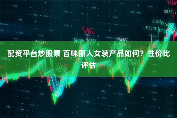 配资平台炒股票 百味丽人女装产品如何？性价比评估