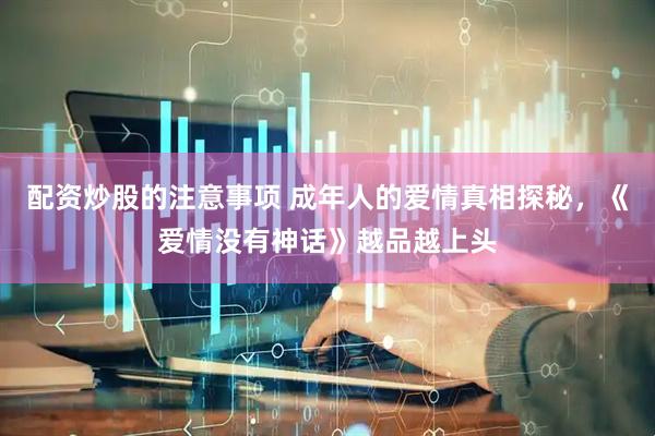 配资炒股的注意事项 成年人的爱情真相探秘，《爱情没有神话》越品越上头