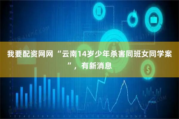 我要配资网网 “云南14岁少年杀害同班女同学案”，有新消息