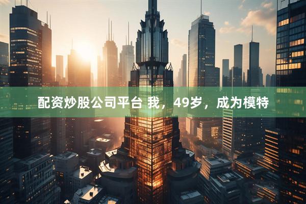 配资炒股公司平台 我，49岁，成为模特