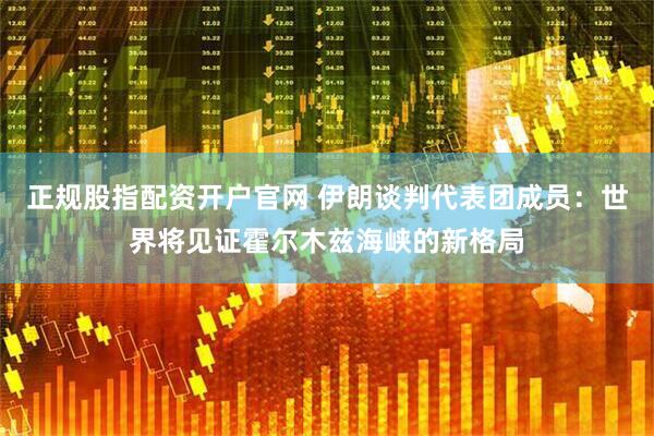 正规股指配资开户官网 伊朗谈判代表团成员：世界将见证霍尔木兹海峡的新格局