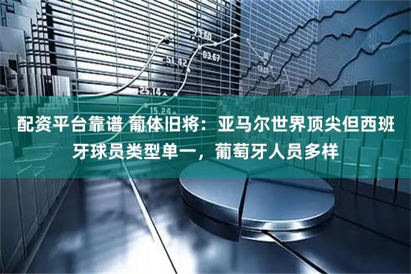 配资平台靠谱 葡体旧将：亚马尔世界顶尖但西班牙球员类型单一，葡萄牙人员多样