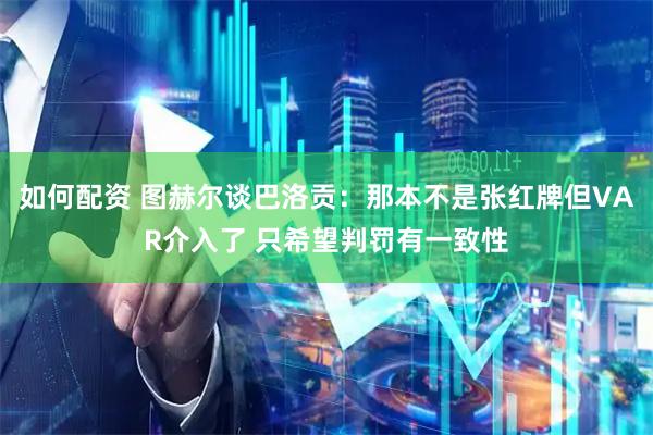 如何配资 图赫尔谈巴洛贡：那本不是张红牌但VAR介入了 只希望判罚有一致性
