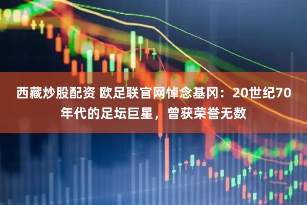西藏炒股配资 欧足联官网悼念基冈：20世纪70年代的足坛巨星，曾获荣誉无数