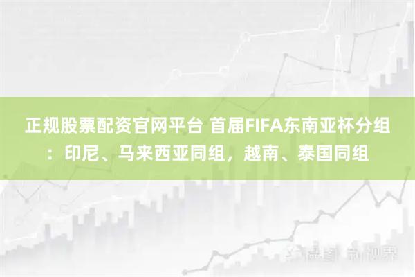 正规股票配资官网平台 首届FIFA东南亚杯分组:印尼、马来西亚同组,越南、泰国同组
